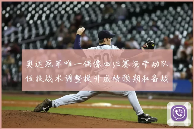 奥运冠军唯一偶像回归赛场带动队伍技战术调整提升成绩预期和备战节奏