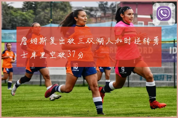 詹姆斯复出砍三双湖人加时逆转勇士库里空砍37分