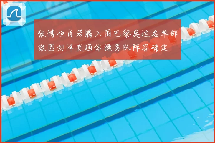 张博恒肖若腾入围巴黎奥运名单邹敬园刘洋直通体操男队阵容确定