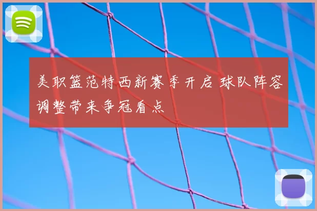 美职篮范特西新赛季开启 球队阵容调整带来争冠看点