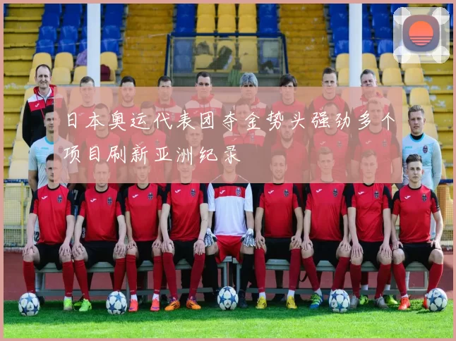 日本奥运代表团夺金势头强劲多个项目刷新亚洲纪录