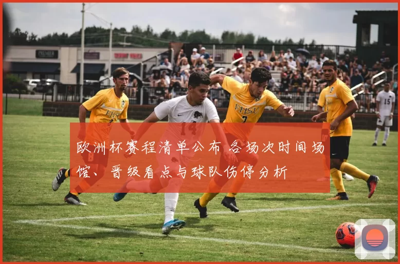 欧洲杯赛程清单公布 各场次时间场馆、晋级看点与球队伤停分析