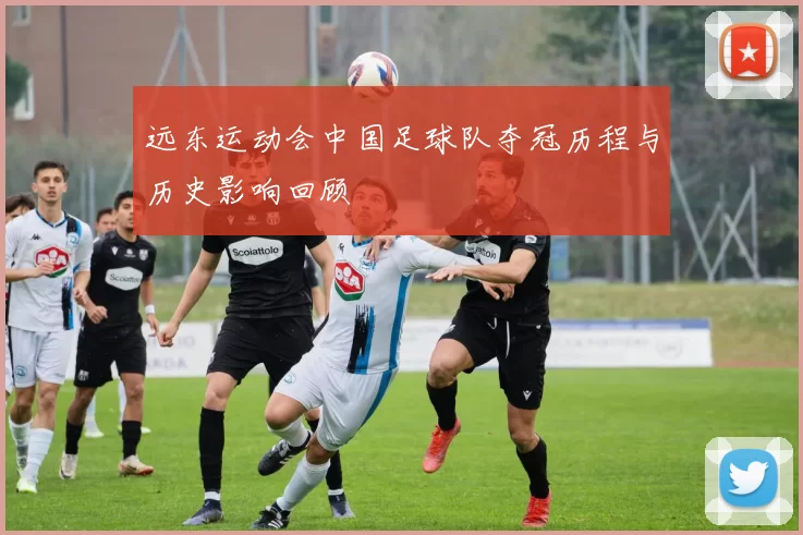 远东运动会中国足球队夺冠历程与历史影响回顾
