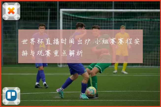 世界杯直播时间出炉 小组赛赛程安排与观赛重点解析