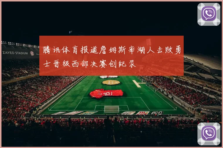腾讯体育报道詹姆斯率湖人击败勇士晋级西部决赛创纪录