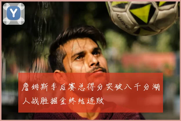 詹姆斯季后赛总得分突破八千分湖人战胜掘金终结连败