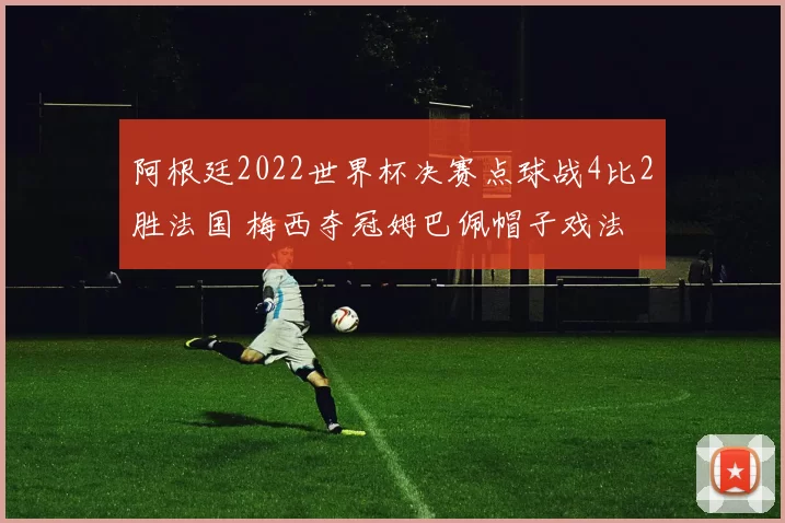 阿根廷2022世界杯决赛点球战4比2胜法国 梅西夺冠姆巴佩帽子戏法