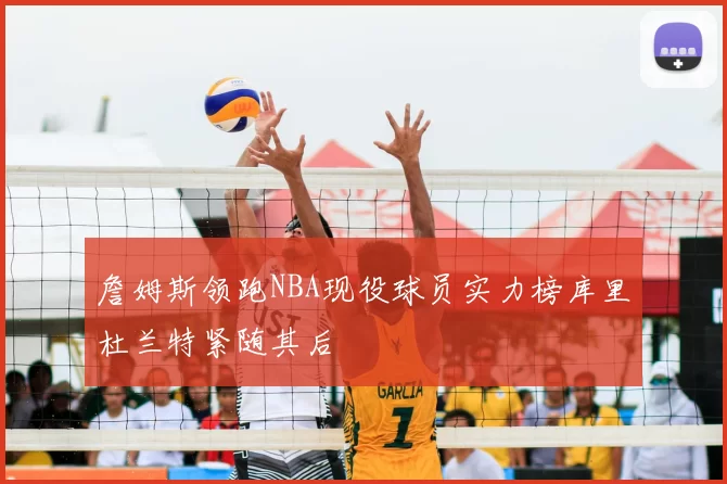 詹姆斯领跑NBA现役球员实力榜库里杜兰特紧随其后