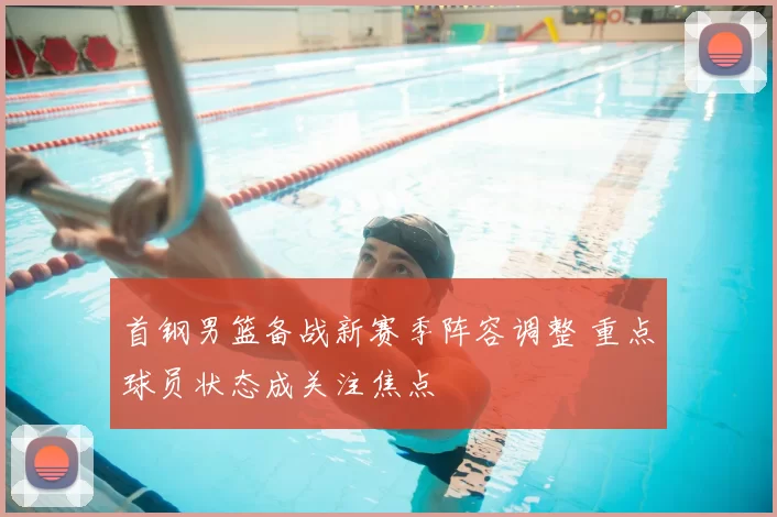 首钢男篮备战新赛季阵容调整 重点球员状态成关注焦点