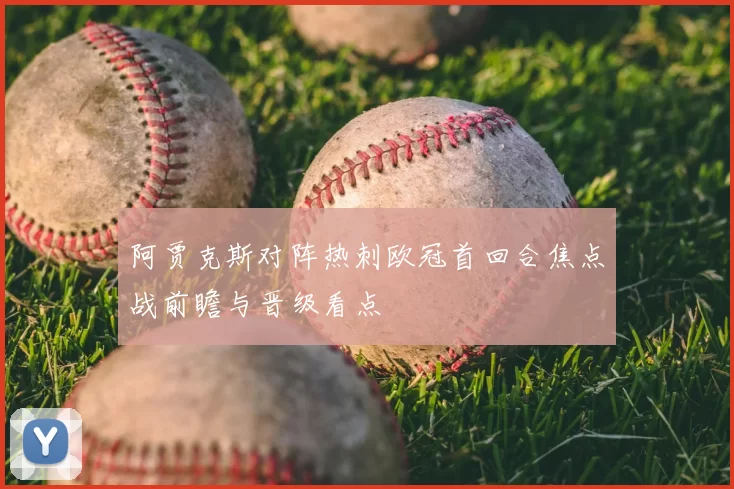 阿贾克斯对阵热刺欧冠首回合焦点战前瞻与晋级看点