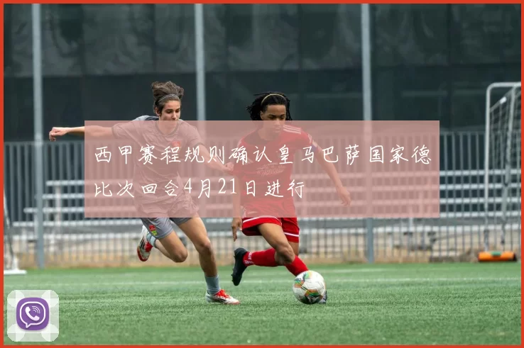 西甲赛程规则确认皇马巴萨国家德比次回合4月21日进行