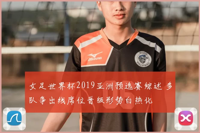 女足世界杯2019亚洲预选赛综述 多队争出线席位晋级形势白热化