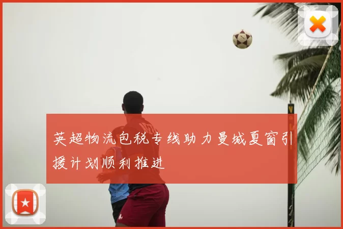 英超物流包税专线助力曼城夏窗引援计划顺利推进