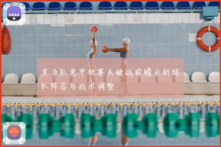 罗马队意甲联赛关键战前瞻分析球队阵容与战术调整