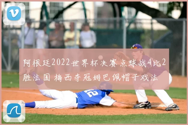阿根廷2022世界杯决赛点球战4比2胜法国 梅西夺冠姆巴佩帽子戏法