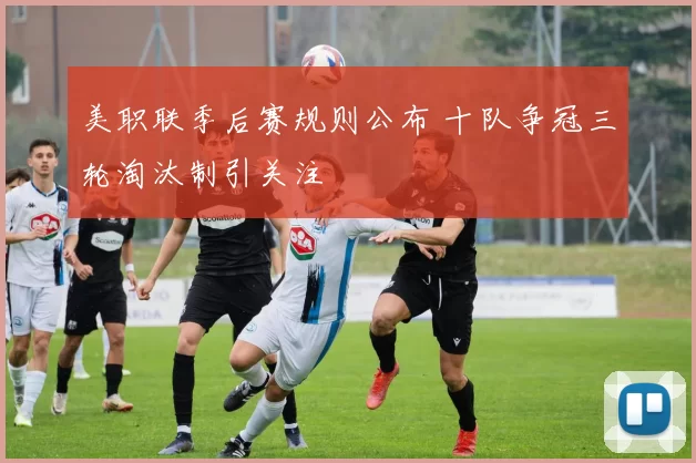 美职联季后赛规则公布 十队争冠三轮淘汰制引关注