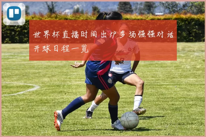 世界杯直播时间出炉多场强强对话开球日程一览