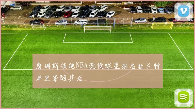 詹姆斯领跑NBA现役球星排名杜兰特库里紧随其后