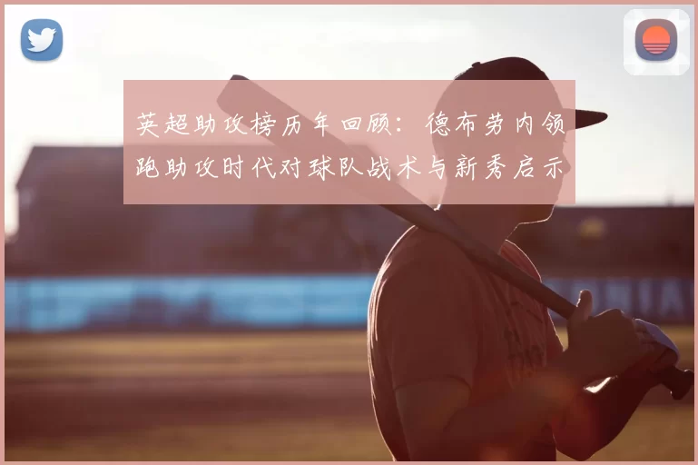 英超助攻榜历年回顾：德布劳内领跑助攻时代对球队战术与新秀启示