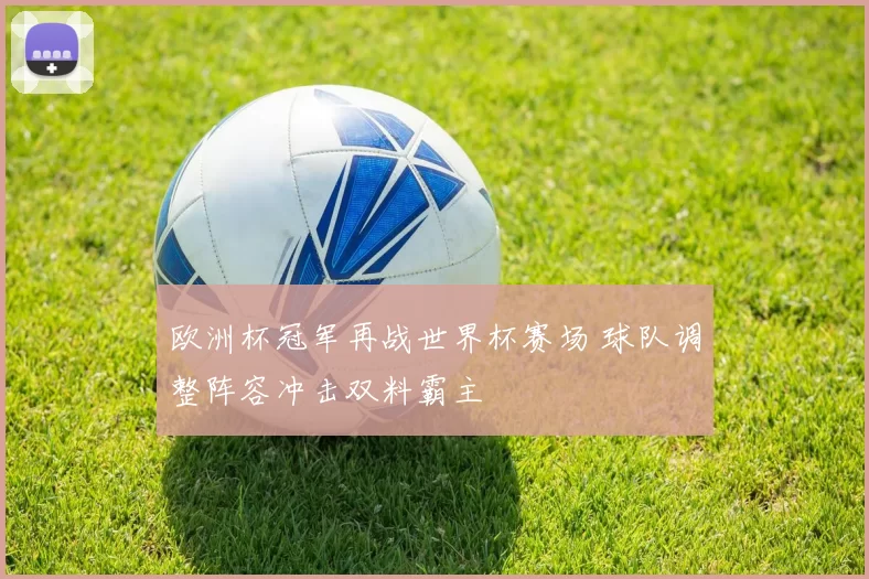 欧洲杯冠军再战世界杯赛场 球队调整阵容冲击双料霸主