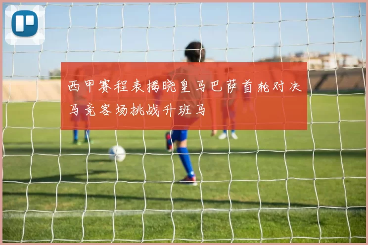 西甲赛程表揭晓皇马巴萨首轮对决马竞客场挑战升班马