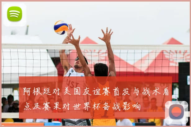 阿根廷对美国友谊赛首发与战术看点及赛果对世界杯备战影响