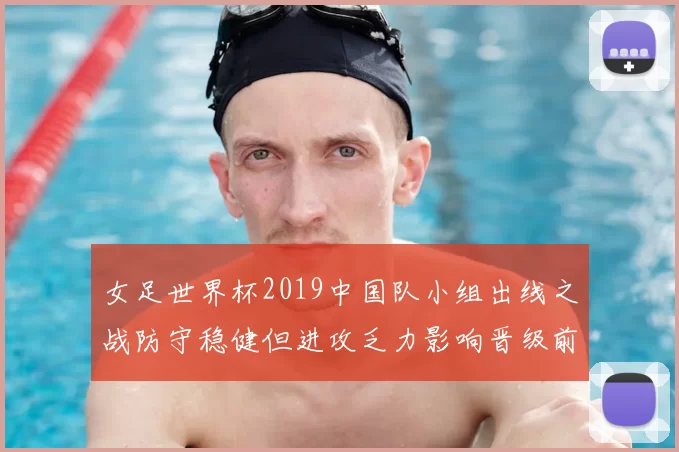 女足世界杯2019中国队小组出线之战防守稳健但进攻乏力影响晋级前景