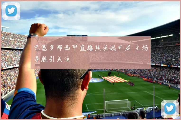 巴塞罗那西甲直播焦点战开启 主场争胜引关注