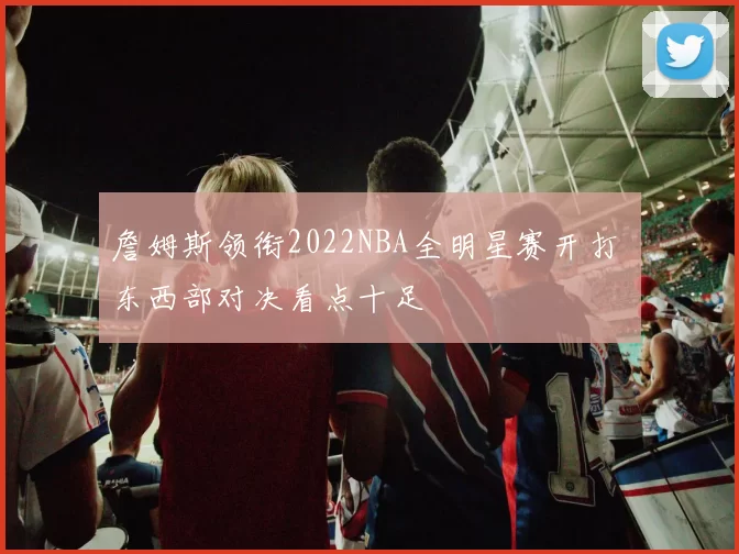 詹姆斯领衔2022NBA全明星赛开打 东西部对决看点十足
