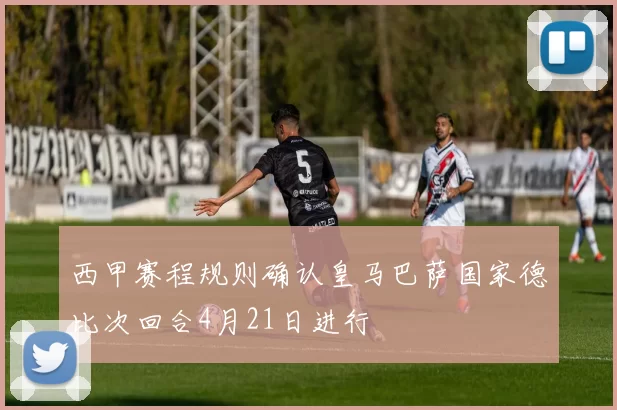 西甲赛程规则确认皇马巴萨国家德比次回合4月21日进行