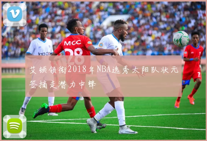 艾顿领衔2018年NBA选秀太阳队状元签摘走潜力中锋