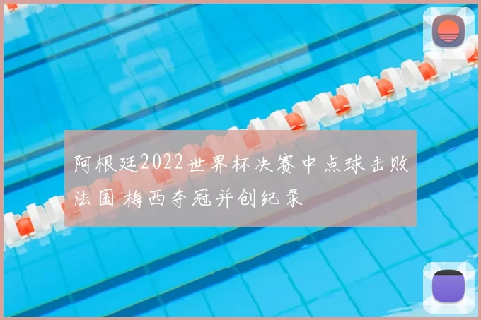 阿根廷2022世界杯决赛中点球击败法国 梅西夺冠并创纪录