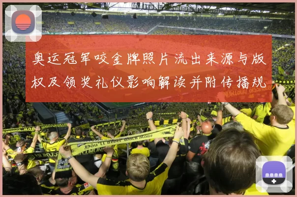 奥运冠军咬金牌照片流出来源与版权及领奖礼仪影响解读并附传播规范建议