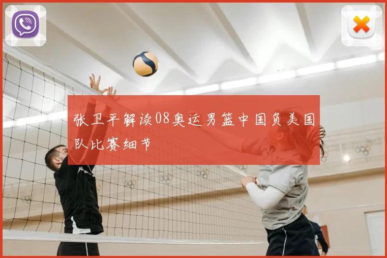 张卫平解读08奥运男篮中国负美国队比赛细节