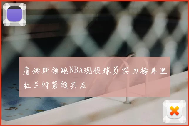 詹姆斯领跑NBA现役球员实力榜库里杜兰特紧随其后