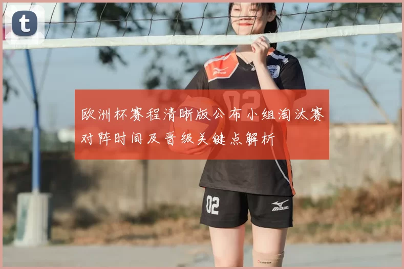 欧洲杯赛程清晰版公布小组淘汰赛对阵时间及晋级关键点解析