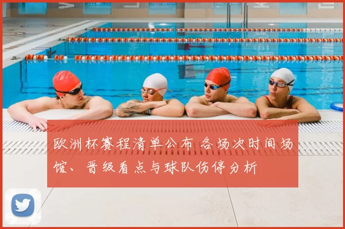 欧洲杯赛程清单公布 各场次时间场馆、晋级看点与球队伤停分析