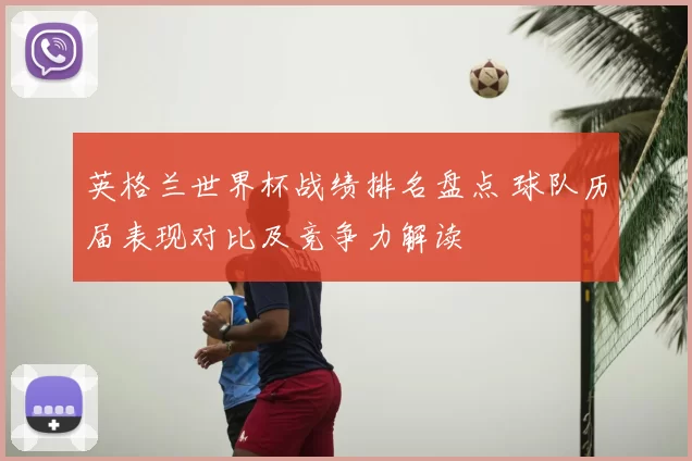 英格兰世界杯战绩排名盘点 球队历届表现对比及竞争力解读