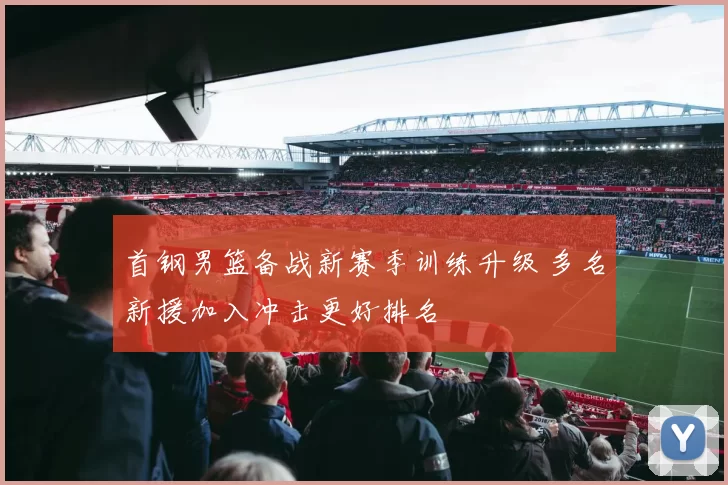 首钢男篮备战新赛季训练升级 多名新援加入冲击更好排名