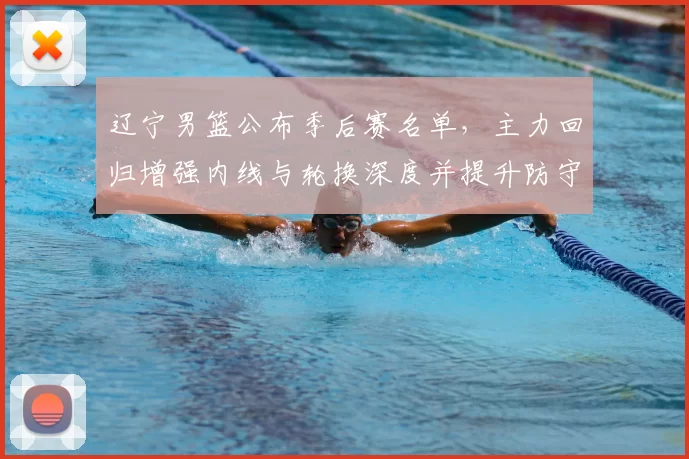 辽宁男篮公布季后赛名单,主力回归增强内线与轮换深度并提升防守稳定性