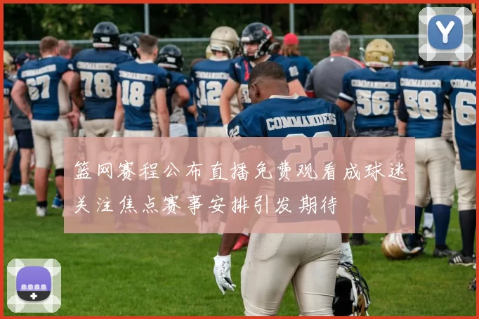 篮网赛程公布直播免费观看成球迷关注焦点赛事安排引发期待